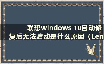 联想Windows 10自动修复后无法启动是什么原因（Lenovo windows 10自动修复后无法启动）